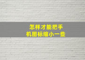 怎样才能把手机图标缩小一些