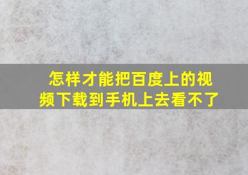 怎样才能把百度上的视频下载到手机上去看不了