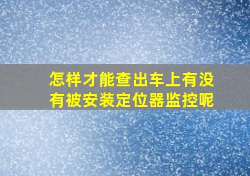 怎样才能查出车上有没有被安装定位器监控呢