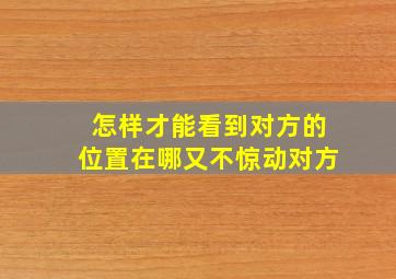 怎样才能看到对方的位置在哪又不惊动对方