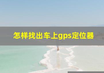 怎样找出车上gps定位器