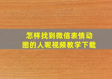 怎样找到微信表情动图的人呢视频教学下载