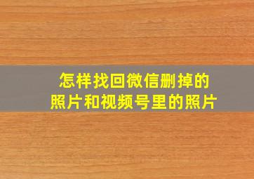 怎样找回微信删掉的照片和视频号里的照片