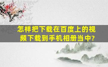 怎样把下载在百度上的视频下载到手机相册当中?