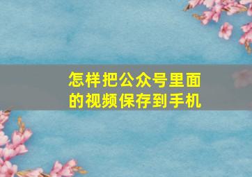 怎样把公众号里面的视频保存到手机