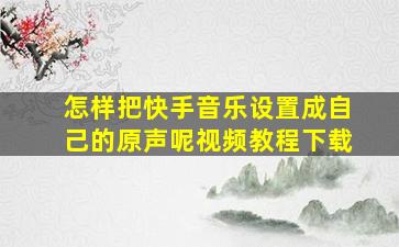 怎样把快手音乐设置成自己的原声呢视频教程下载