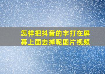 怎样把抖音的字打在屏幕上面去掉呢图片视频