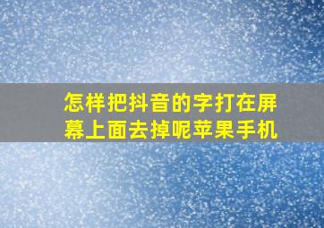 怎样把抖音的字打在屏幕上面去掉呢苹果手机