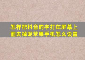 怎样把抖音的字打在屏幕上面去掉呢苹果手机怎么设置