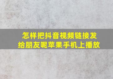 怎样把抖音视频链接发给朋友呢苹果手机上播放