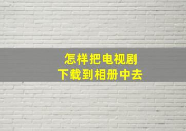 怎样把电视剧下载到相册中去