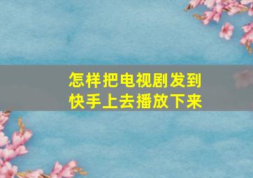 怎样把电视剧发到快手上去播放下来