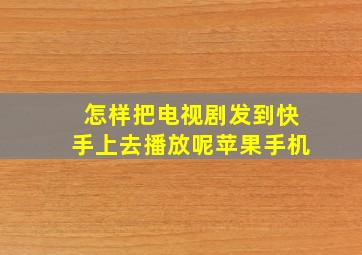 怎样把电视剧发到快手上去播放呢苹果手机