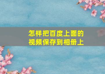 怎样把百度上面的视频保存到相册上