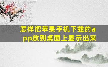 怎样把苹果手机下载的app放到桌面上显示出来