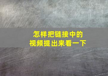 怎样把链接中的视频提出来看一下