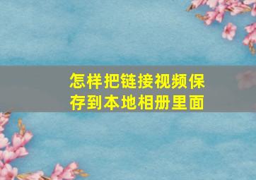 怎样把链接视频保存到本地相册里面