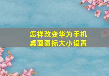 怎样改变华为手机桌面图标大小设置