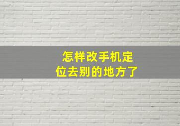 怎样改手机定位去别的地方了