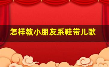 怎样教小朋友系鞋带儿歌