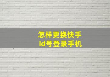 怎样更换快手id号登录手机