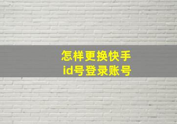 怎样更换快手id号登录账号