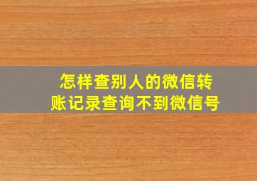 怎样查别人的微信转账记录查询不到微信号