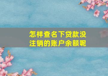 怎样查名下贷款没注销的账户余额呢