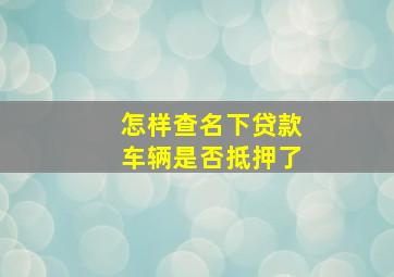 怎样查名下贷款车辆是否抵押了