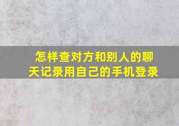 怎样查对方和别人的聊天记录用自己的手机登录