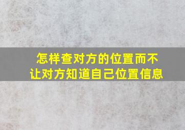 怎样查对方的位置而不让对方知道自己位置信息