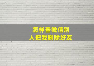 怎样查微信别人把我删除好友