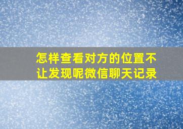 怎样查看对方的位置不让发现呢微信聊天记录