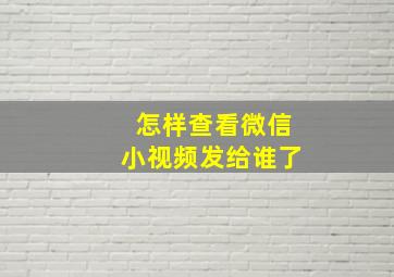 怎样查看微信小视频发给谁了