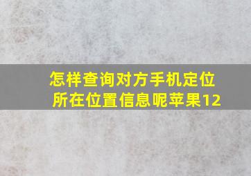 怎样查询对方手机定位所在位置信息呢苹果12