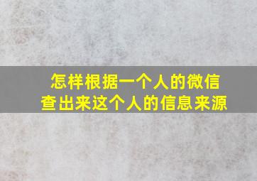 怎样根据一个人的微信查出来这个人的信息来源