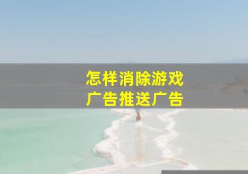 怎样消除游戏广告推送广告