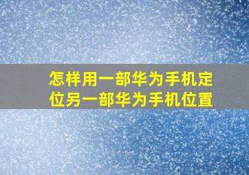 怎样用一部华为手机定位另一部华为手机位置