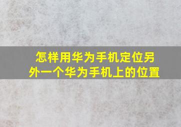 怎样用华为手机定位另外一个华为手机上的位置