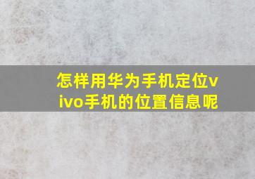 怎样用华为手机定位vivo手机的位置信息呢