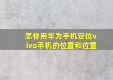 怎样用华为手机定位vivo手机的位置和位置