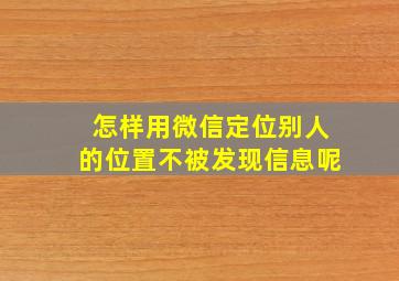 怎样用微信定位别人的位置不被发现信息呢