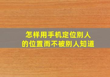 怎样用手机定位别人的位置而不被别人知道