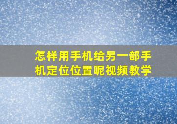 怎样用手机给另一部手机定位位置呢视频教学