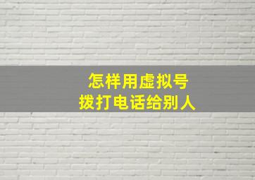 怎样用虚拟号拨打电话给别人