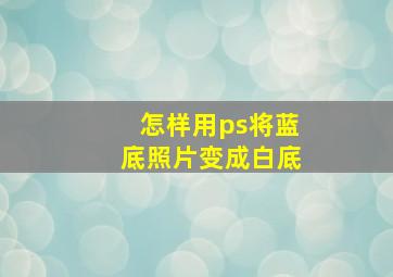 怎样用ps将蓝底照片变成白底