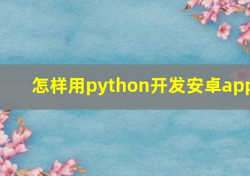 怎样用python开发安卓app