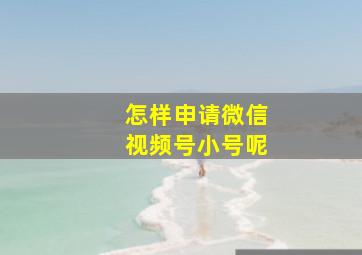 怎样申请微信视频号小号呢