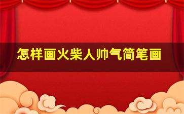 怎样画火柴人帅气简笔画