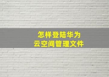 怎样登陆华为云空间管理文件